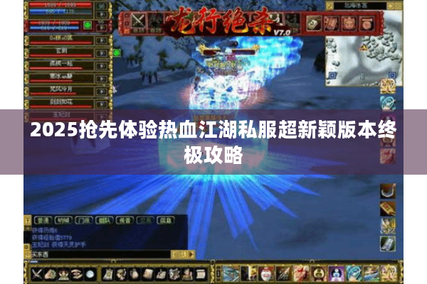 2025抢先体验热血江湖私服超新颖版本终极攻略 2025抢先体验热血江湖私服超新颖版本终极攻略