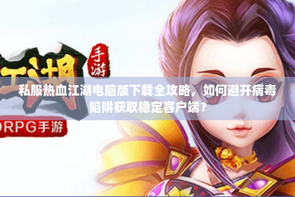 私服热血江湖电脑版下载全攻略，如何避开病毒陷阱获取稳定客户端？