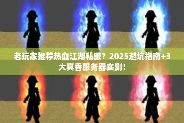 老玩家推荐热血江湖私服？2025避坑指南+3大真香服务器实测！