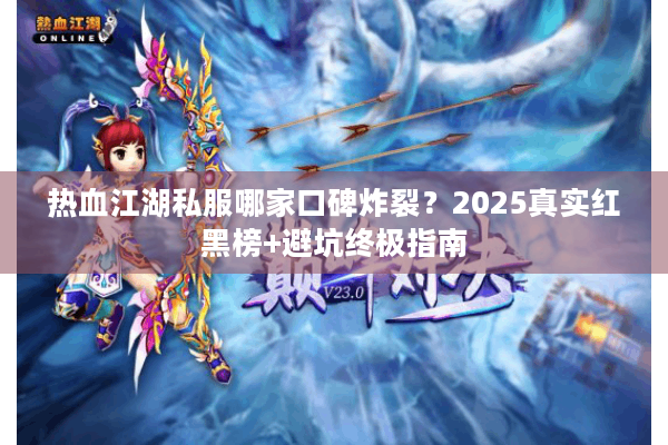 热血江湖私服哪家口碑炸裂?2025真实红黑榜+避坑终极指南 热血江湖私服哪家口碑炸裂?2025真实红黑榜+避坑终极指南