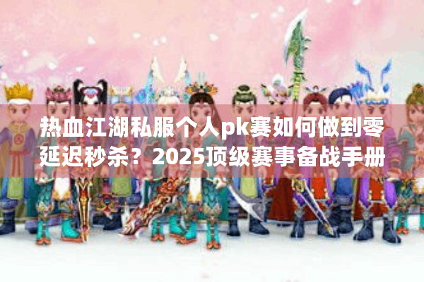 热血江湖私服个人pk赛如何做到零延迟秒杀？2025顶级赛事备战手册