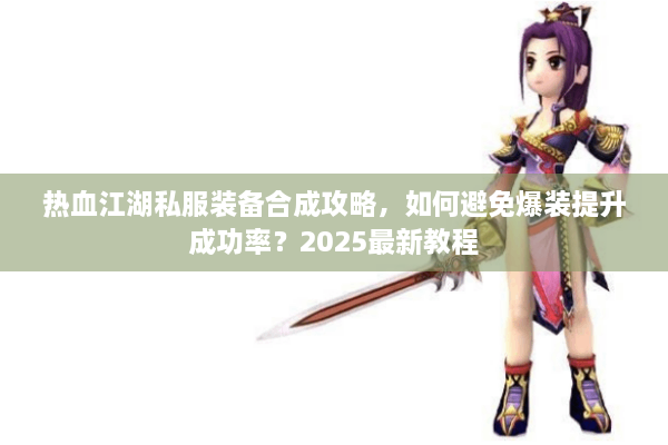 热血江湖私服装备合成攻略，如何避免爆装提升成功率？2025最新教程