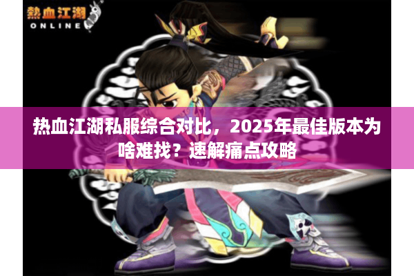 热血江湖私服综合对比,2025年最佳版本为啥难找?速解痛点攻略 热血江湖私服综合对比,2025年最佳版本为啥难找?速解痛点攻略