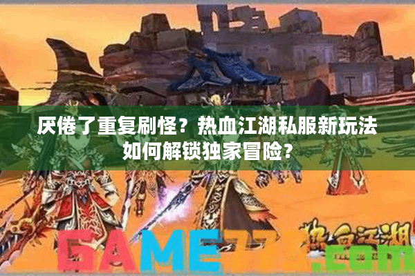 厌倦了重复刷怪？热血江湖私服新玩法如何解锁独家冒险？