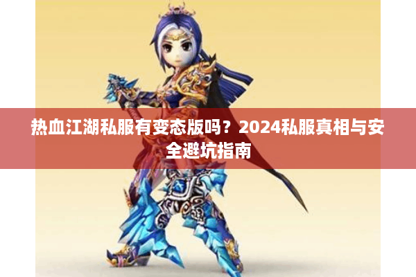 热血江湖私服有变态版吗？2024私服真相与安全避坑指南