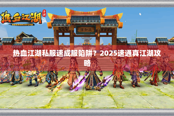 热血江湖私服速成服陷阱？2025速通真江湖攻略