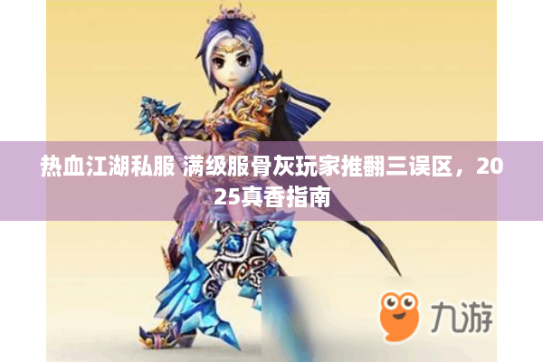 热血江湖私服 满级服骨灰玩家推翻三误区，2025真香指南