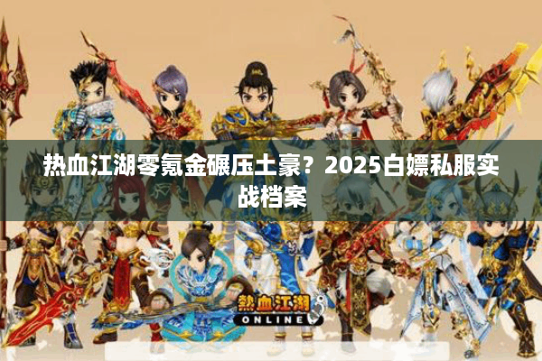 热血江湖零氪金碾压土豪？2025白嫖私服实战档案