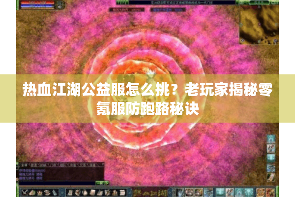 热血江湖公益服怎么挑？老玩家揭秘零氪服防跑路秘诀