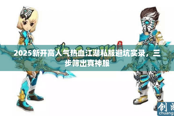 2025新开高人气热血江湖私服避坑实录，三步筛出真神服