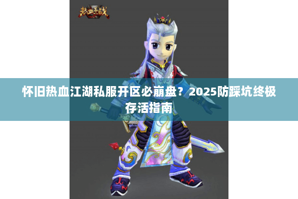 怀旧热血江湖私服开区必崩盘？2025防踩坑终极存活指南