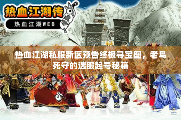 热血江湖私服新区预告终极寻宝图,老鸟死守的选服起号秘籍 热血江湖私服新区预告终极寻宝图,老鸟死守的选服起号秘籍