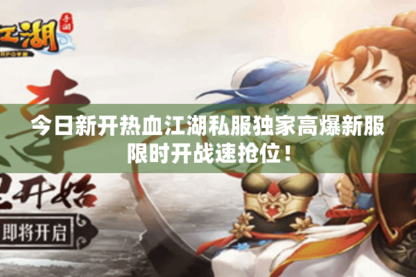 今日新开热血江湖私服独家高爆新服限时开战速抢位! 今日新开热血江湖私服独家高爆新服限时开战速抢位!