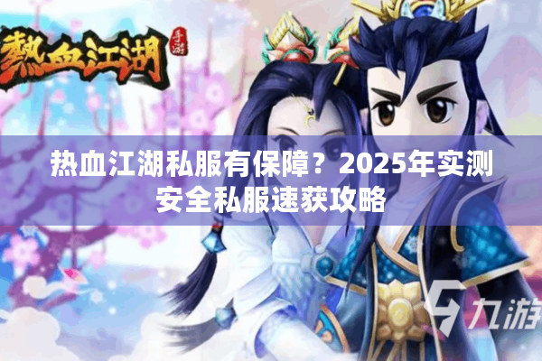 热血江湖私服有保障?2025年实测安全私服速获攻略 热血江湖私服有保障?2025年实测安全私服速获攻略