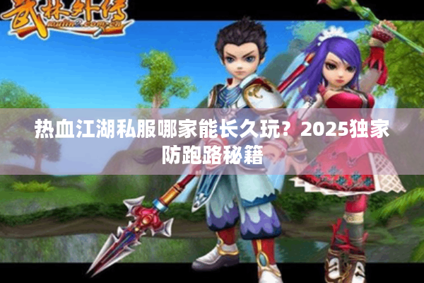 热血江湖私服哪家能长久玩?2025独家防跑路秘籍 热血江湖私服哪家能长久玩?2025独家防跑路秘籍