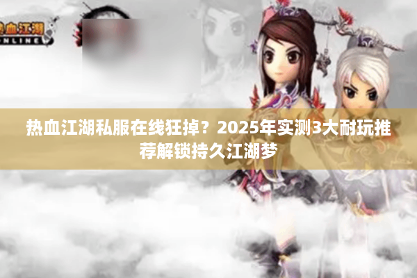 热血江湖私服在线狂掉？2025年实测3大耐玩推荐解锁持久江湖梦