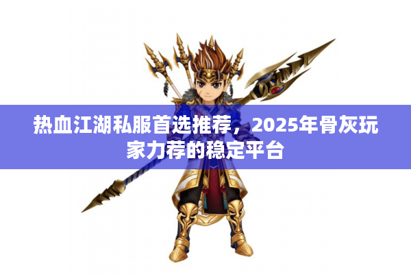 热血江湖私服首选推荐,2025年骨灰玩家力荐的稳定平台 热血江湖私服首选推荐,2025年骨灰玩家力荐的稳定平台