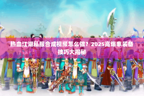 热血江湖私服合成视频怎么做？2025高爆率装备技巧大揭秘