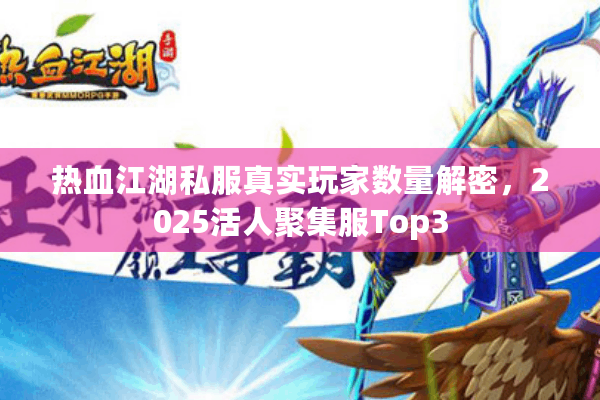 热血江湖私服真实玩家数量解密，2025活人聚集服Top3
