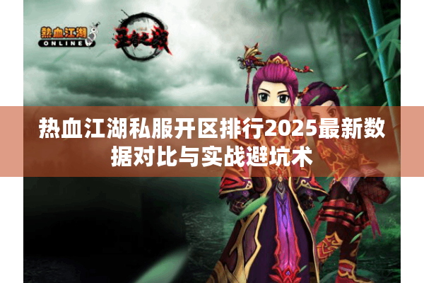 热血江湖私服开区排行2025最新数据对比与实战避坑术 热血江湖私服开区排行2025最新数据对比与实战避坑术