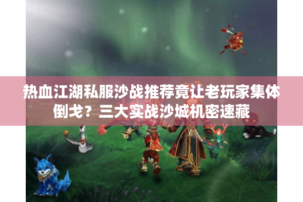 热血江湖私服沙战推荐竟让老玩家集体倒戈？三大实战沙城机密速藏