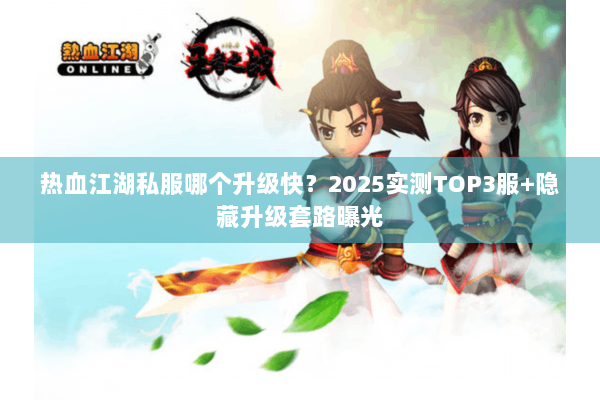 热血江湖私服哪个升级快?2025实测TOP3服+隐藏升级套路曝光 热血江湖私服哪个升级快?2025实测TOP3服+隐藏升级套路曝光