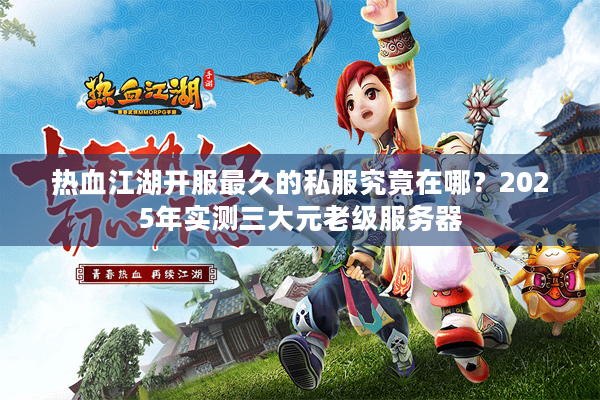 热血江湖开服最久的私服究竟在哪？2025年实测三大元老级服务器