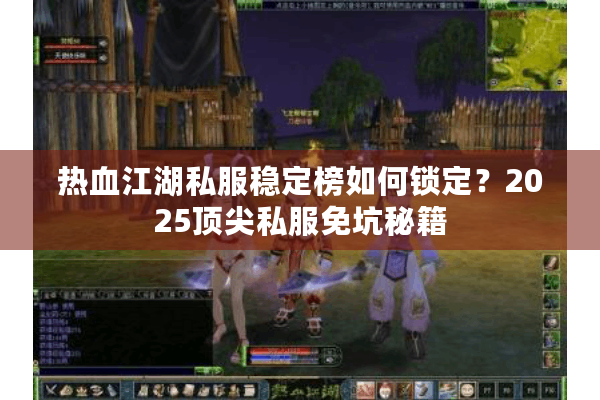 热血江湖私服稳定榜如何锁定?2025顶尖私服免坑秘籍 热血江湖私服稳定榜如何锁定?2025顶尖私服免坑秘籍