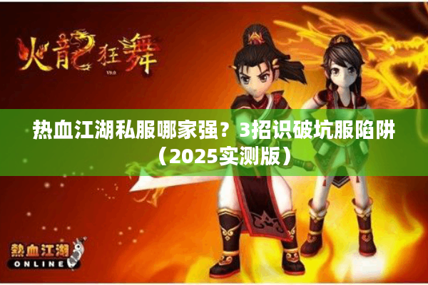 热血江湖私服哪家强？3招识破坑服陷阱（2025实测版）