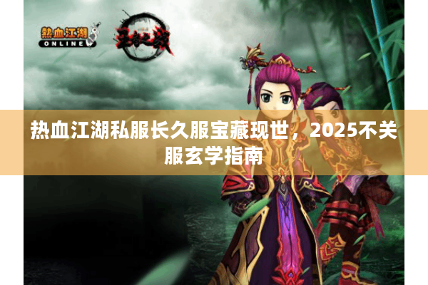 热血江湖私服长久服宝藏现世，2025不关服玄学指南