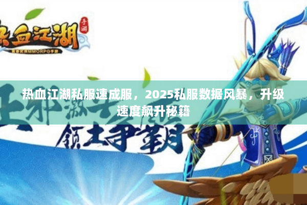 热血江湖私服速成服,2025私服数据风暴,升级速度飙升秘籍 热血江湖私服速成服,2025私服数据风暴,升级速度飙升秘籍