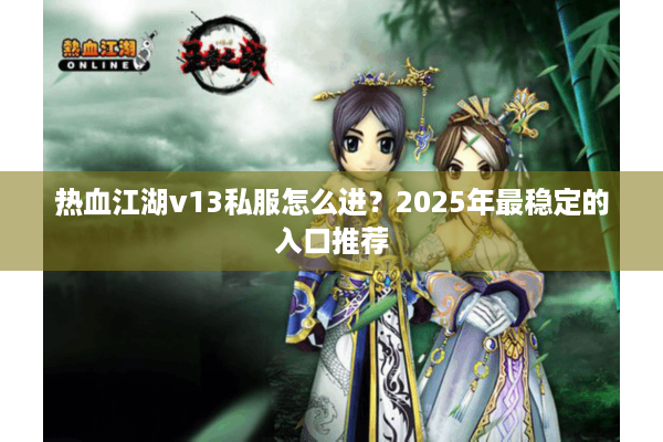 热血江湖v13私服怎么进？2025年最稳定的入口推荐