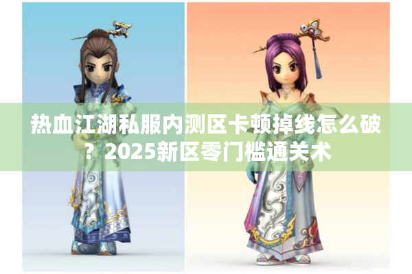 热血江湖私服内测区卡顿掉线怎么破？2025新区零门槛通关术