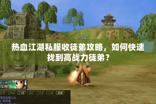 热血江湖私服收徒弟攻略,如何快速找到高战力徒弟? 热血江湖私服收徒弟攻略,如何快速找到高战力徒弟?