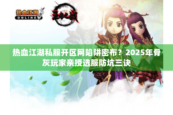 热血江湖私服开区网陷阱密布？2025年骨灰玩家亲授选服防坑三诀