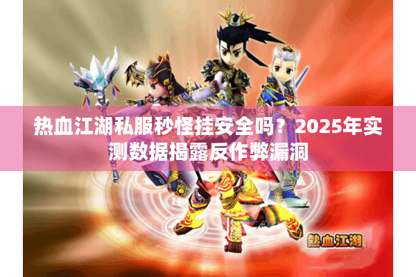 热血江湖私服秒怪挂安全吗?2025年实测数据揭露反作弊漏洞 热血江湖私服秒怪挂安全吗?2025年实测数据揭露反作弊漏洞