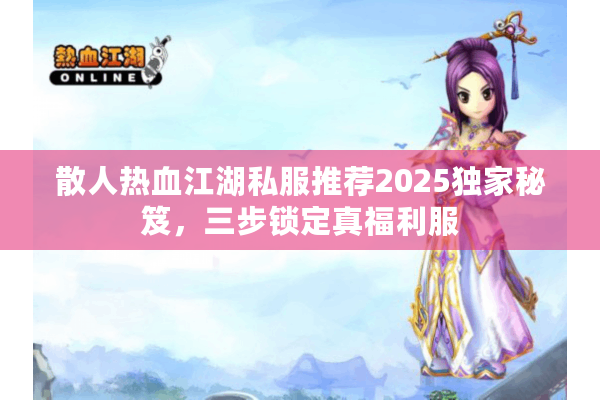 散人热血江湖私服推荐2025独家秘笈，三步锁定真福利服