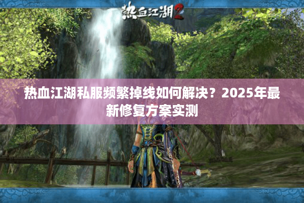 热血江湖私服频繁掉线如何解决？2025年最新修复方案实测