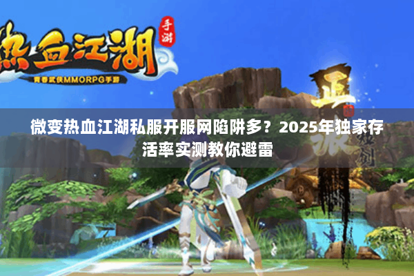 微变热血江湖私服开服网陷阱多？2025年独家存活率实测教你避雷