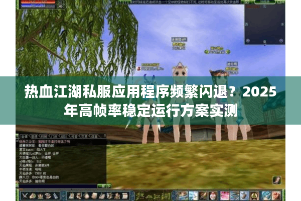 热血江湖私服应用程序频繁闪退?2025年高帧率稳定运行方案实测 热血江湖私服应用程序频繁闪退?2025年高帧率稳定运行方案实测