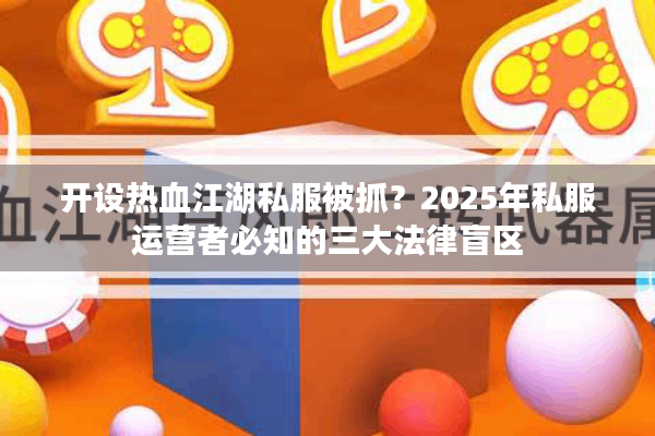开设热血江湖私服被抓？2025年私服运营者必知的三大法律盲区