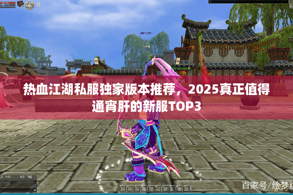 热血江湖私服独家版本推荐，2025真正值得通宵肝的新服TOP3