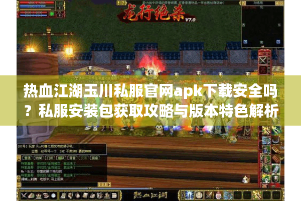 热血江湖玉川私服官网apk下载安全吗？私服安装包获取攻略与版本特色解析