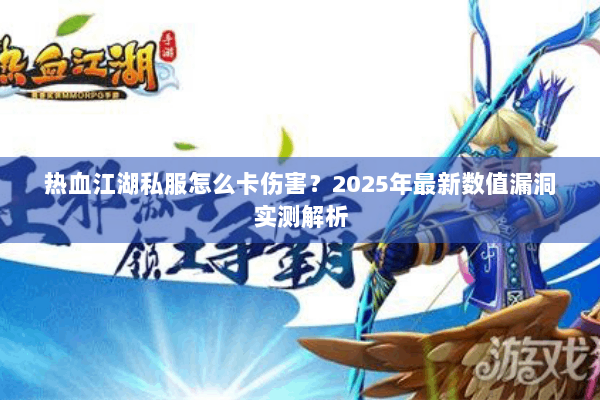 热血江湖私服怎么卡伤害?2025年最新数值漏洞实测解析 热血江湖私服怎么卡伤害?2025年最新数值漏洞实测解析
