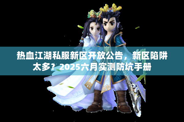 热血江湖私服新区开放公告，新区陷阱太多？2025六月实测防坑手册