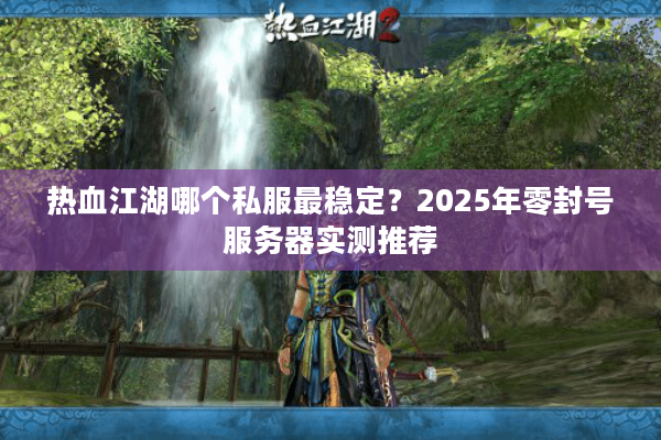 热血江湖哪个私服最稳定?2025年零封号服务器实测推荐 热血江湖哪个私服最稳定?2025年零封号服务器实测推荐