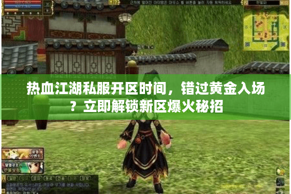 热血江湖私服开区时间,错过黄金入场?立即解锁新区爆火秘招 热血江湖私服开区时间,错过黄金入场?立即解锁新区爆火秘招