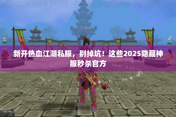 新开热血江湖私服，别掉坑！这些2025隐藏神服秒杀官方