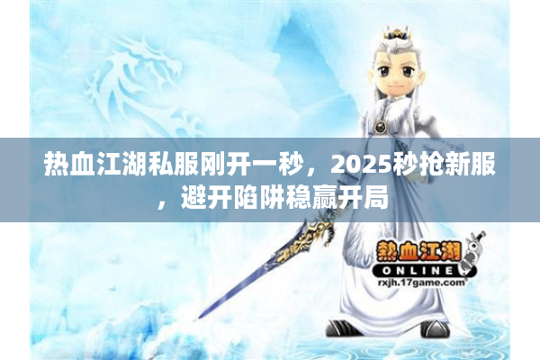 热血江湖私服刚开一秒，2025秒抢新服，避开陷阱稳赢开局