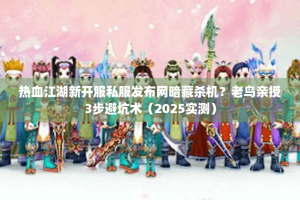 热血江湖新开服私服发布网暗藏杀机？老鸟亲授3步避坑术（2025实测）